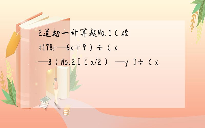 2道初一计算题No.1（x²—6x+9）÷（x—3）No.2 [（x/2)²—y²]÷（x
