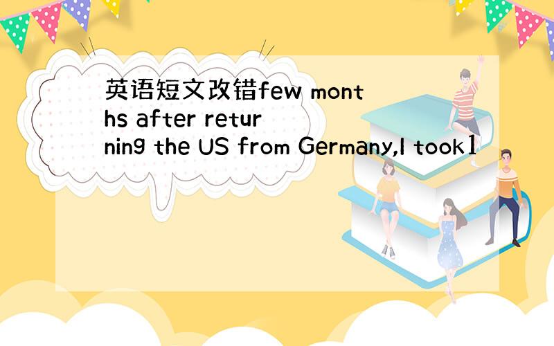 英语短文改错few months after returning the US from Germany,I took1