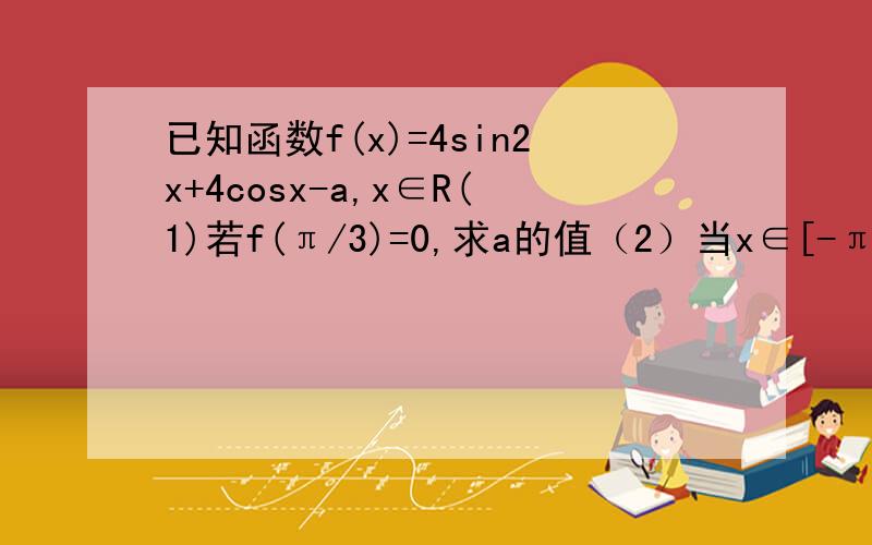 已知函数f(x)=4sin2x+4cosx-a,x∈R(1)若f(π/3)=0,求a的值（2）当x∈[-π/4,2π/3