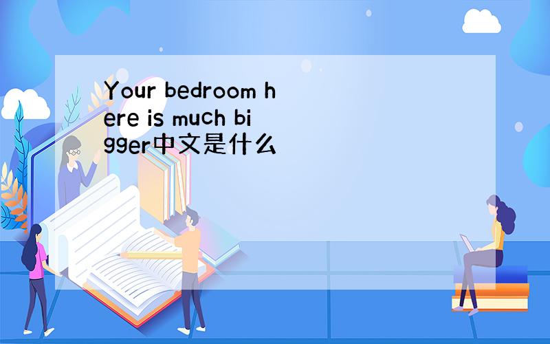 Your bedroom here is much bigger中文是什么