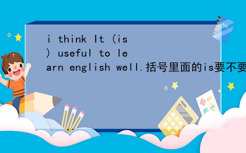 i think It (is) useful to learn english well.括号里面的is要不要加?