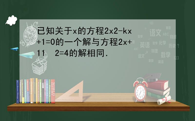 已知关于x的方程2x2-kx+1=0的一个解与方程2x+11−2=4的解相同．