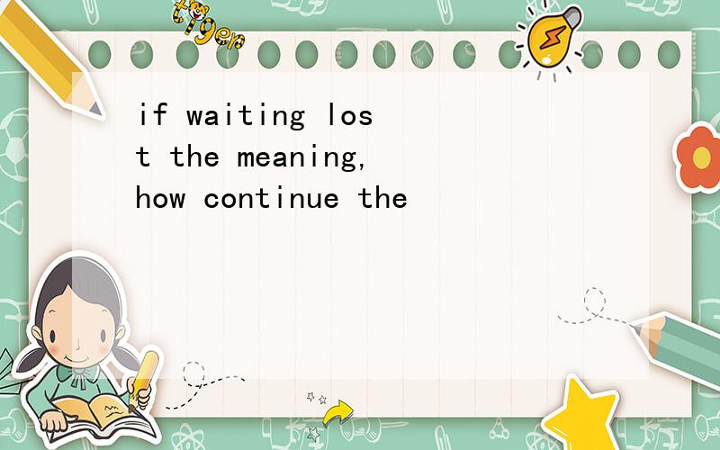 if waiting lost the meaning,how continue the