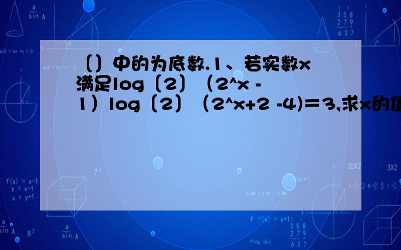 〔〕中的为底数.1、若实数x满足log〔2〕（2^x -1）log〔2〕（2^x+2 -4)＝3,求x的值.2、已知0＜