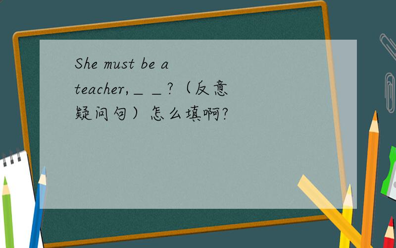 She must be a teacher,＿＿?（反意疑问句）怎么填啊?