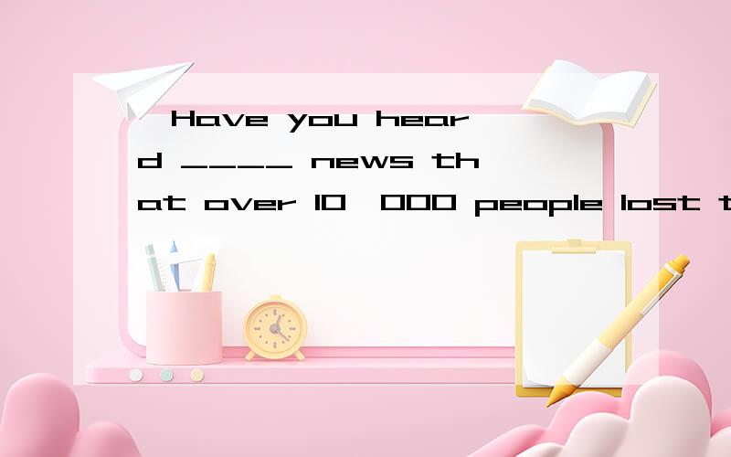 —Have you heard ____ news that over 10,000 people lost their
