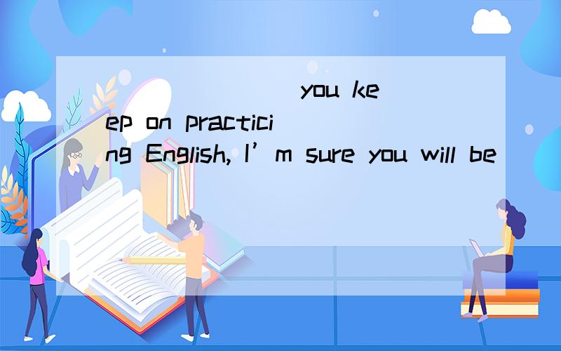 _______ you keep on practicing English, I’m sure you will be
