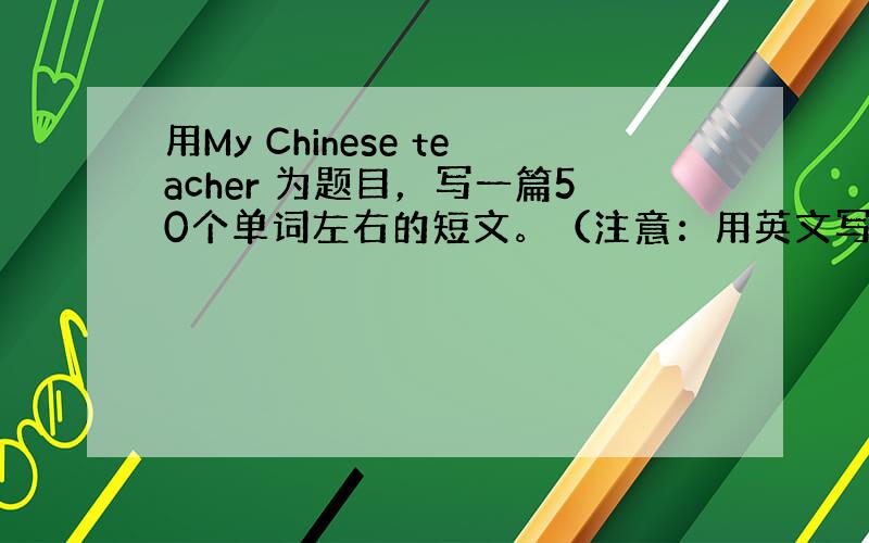 用My Chinese teacher 为题目，写一篇50个单词左右的短文。（注意：用英文写喔。）