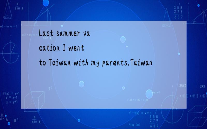Last summer vacation I went to Taiwan with my parents．Taiwan