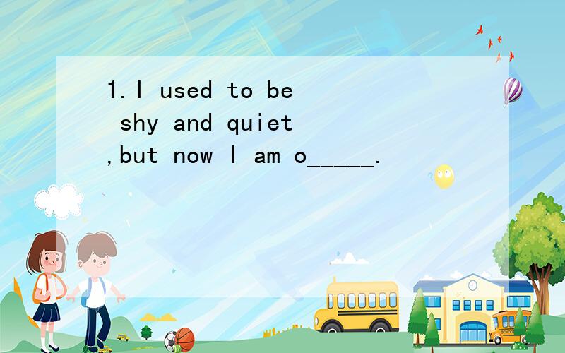 1.I used to be shy and quiet,but now I am o_____.