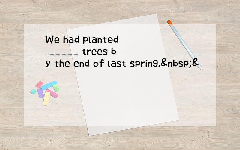 We had planted _____ trees by the end of last spring. &
