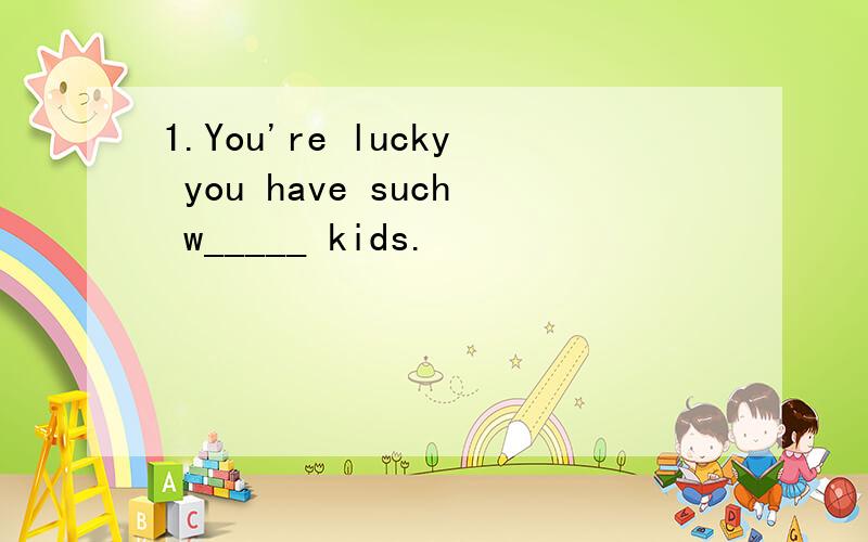 1.You're lucky you have such w_____ kids.