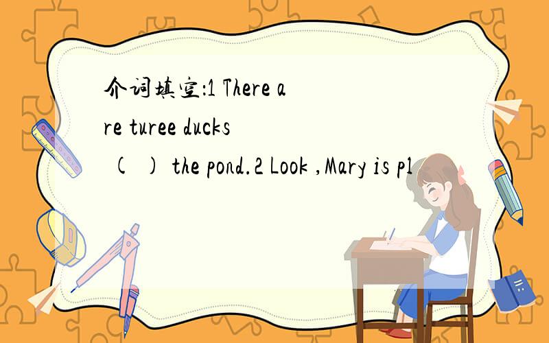 介词填空：1 There are turee ducks ( ) the pond.2 Look ,Mary is pl