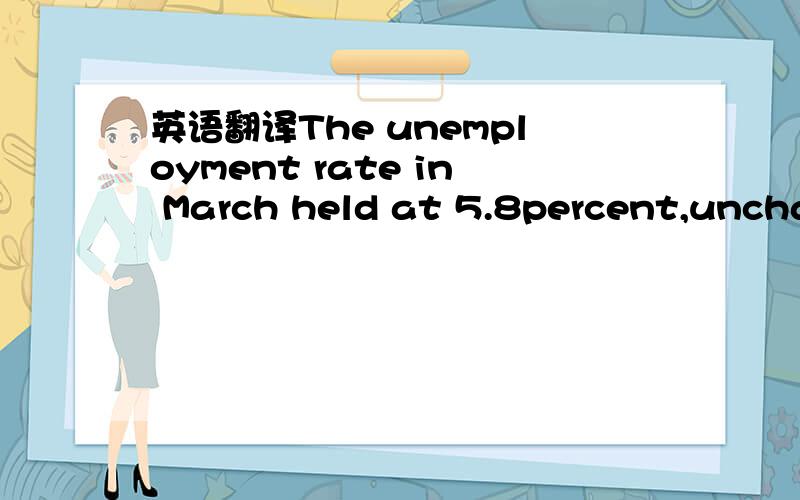 英语翻译The unemployment rate in March held at 5.8percent,unchan