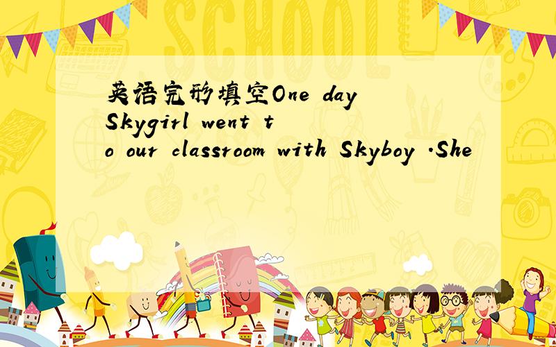 英语完形填空One day Skygirl went to our classroom with Skyboy .She