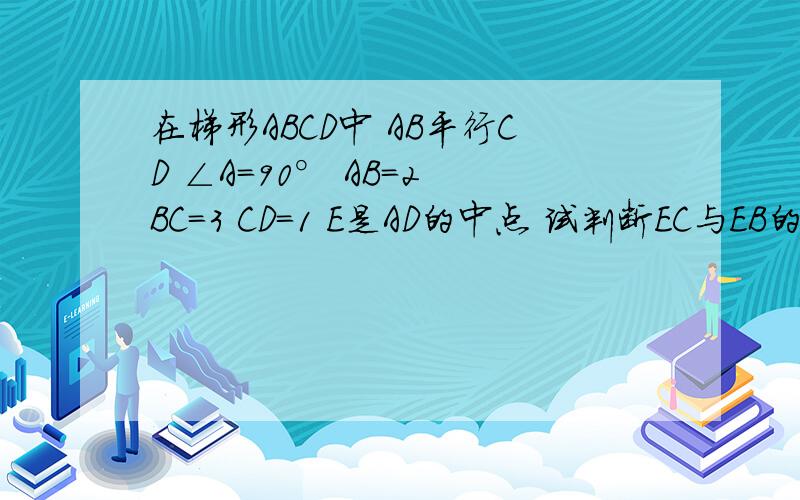 在梯形ABCD中 AB平行CD ∠A=90° AB=2 BC=3 CD=1 E是AD的中点 试判断EC与EB的位置关系并