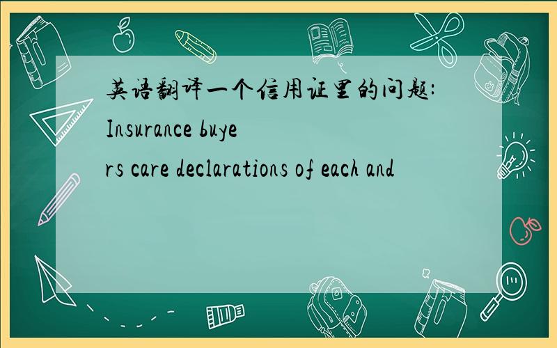 英语翻译一个信用证里的问题:Insurance buyers care declarations of each and
