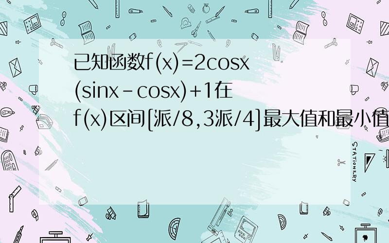已知函数f(x)=2cosx(sinx-cosx)+1在f(x)区间[派/8,3派/4]最大值和最小值