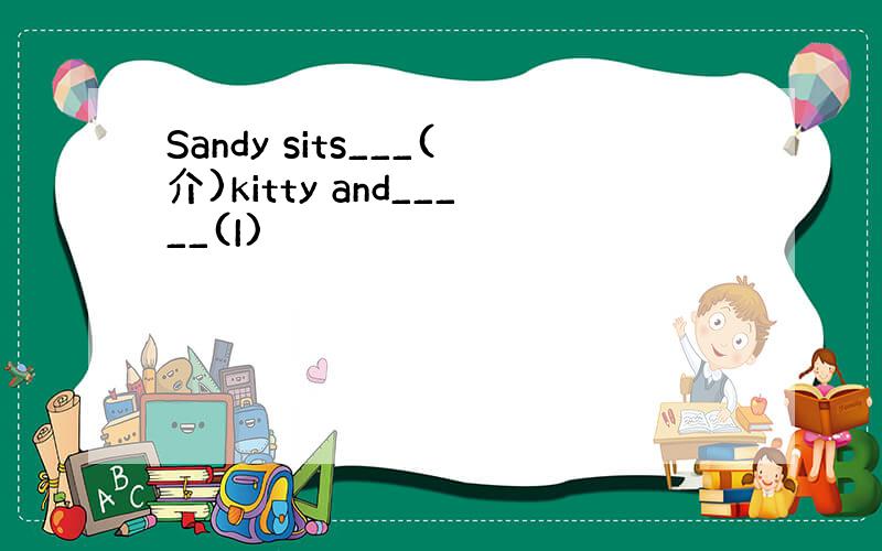 Sandy sits___(介)kitty and_____(I)