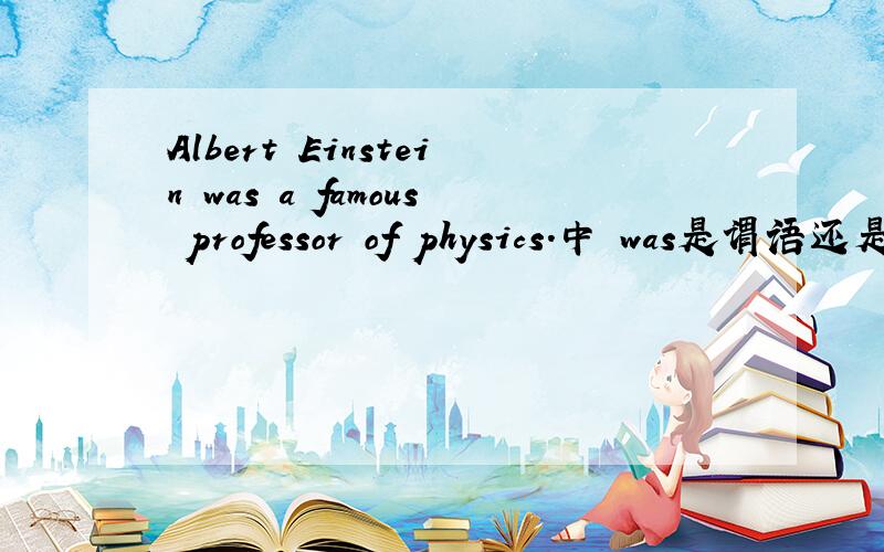 Albert Einstein was a famous professor of physics.中 was是谓语还是