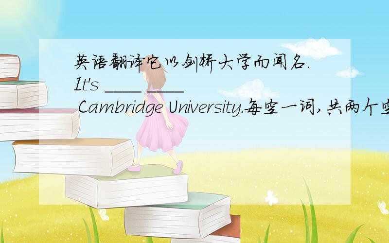 英语翻译它以剑桥大学而闻名.It's ____ ____ Cambridge University.每空一词,共两个空.