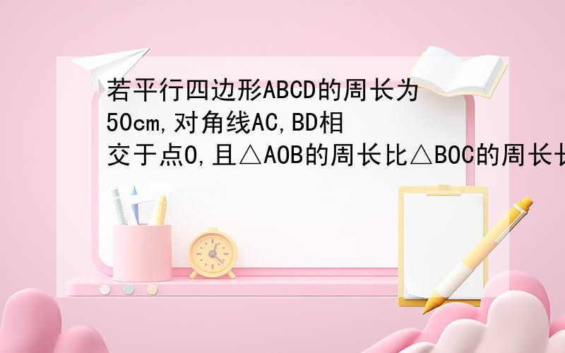 若平行四边形ABCD的周长为50cm,对角线AC,BD相交于点O,且△AOB的周长比△BOC的周长长5cm