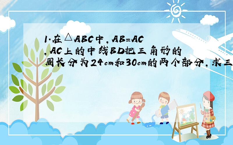 1.在△ABC中,AB=AC,AC上的中线BD把三角形的周长分为24cm和30cm的两个部分,求三角形的三边长.