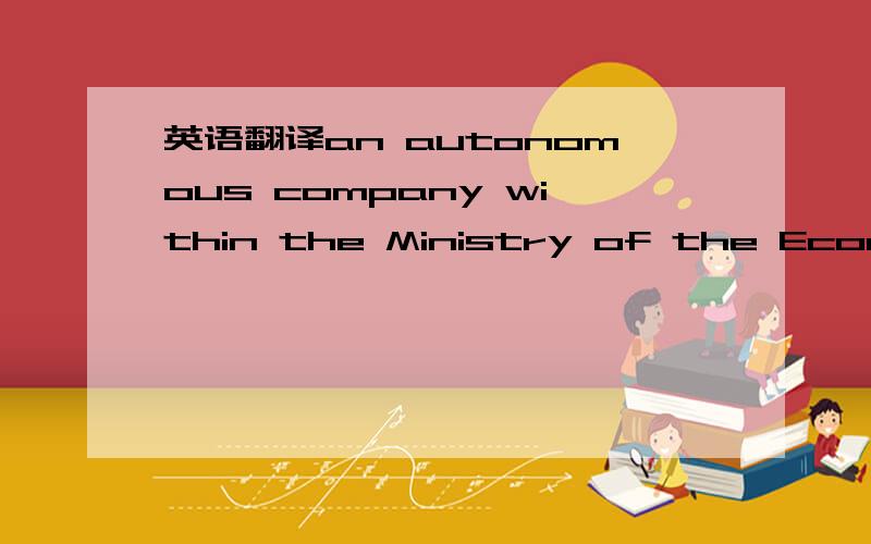 英语翻译an autonomous company within the Ministry of the Economy