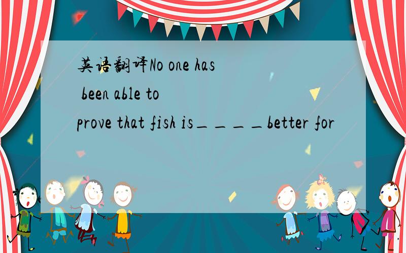 英语翻译No one has been able to prove that fish is____better for