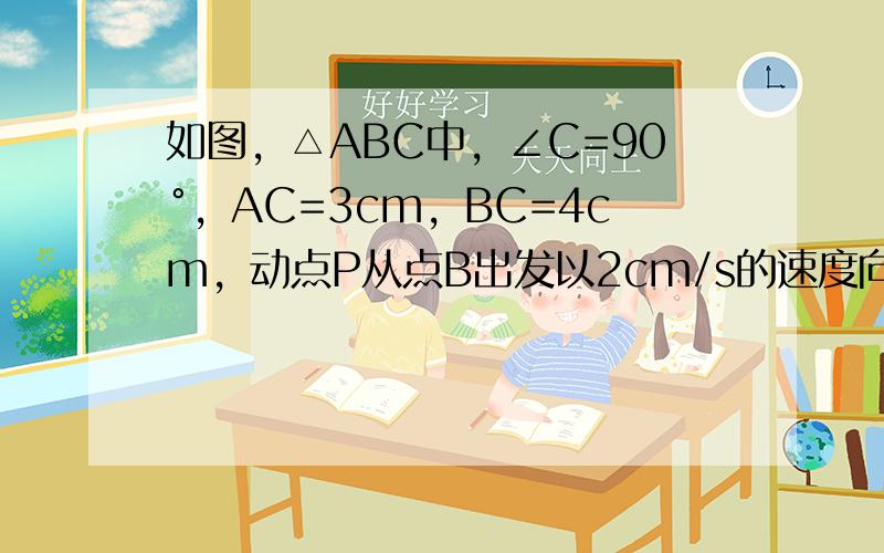 如图，△ABC中，∠C=90°，AC=3cm，BC=4cm，动点P从点B出发以2cm/s的速度向点C移动，动点Q从C出发