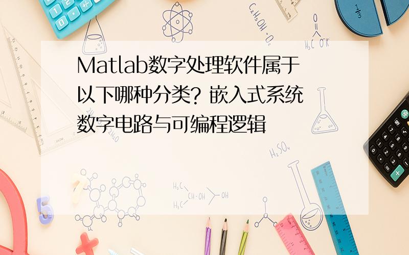 Matlab数字处理软件属于以下哪种分类? 嵌入式系统 数字电路与可编程逻辑