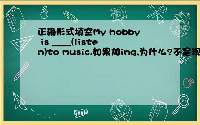 正确形式填空My hobby is ____(listen)to music.如果加ing,为什么?不是现在进行时才加i