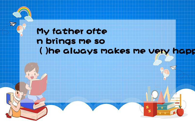 My father often brings me so ( )he always makes me very happ