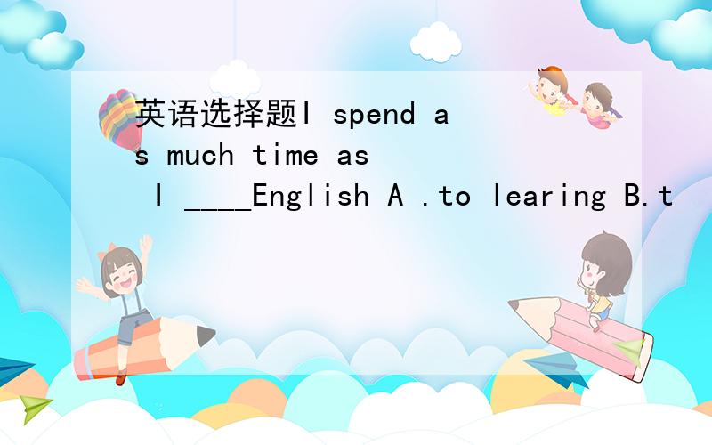 英语选择题I spend as much time as I ____English A .to learing B.t