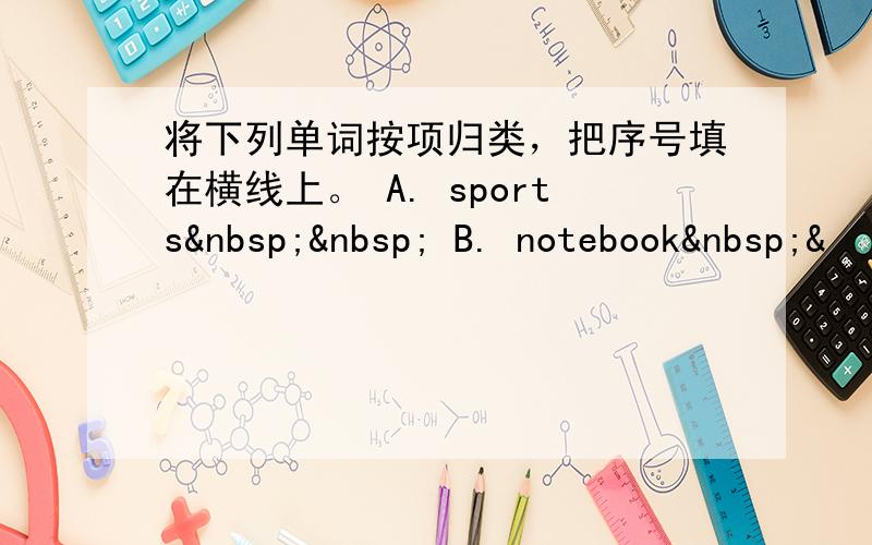 将下列单词按项归类，把序号填在横线上。 A. sports   B. notebook &