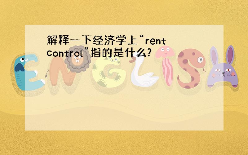 解释一下经济学上“rent control”指的是什么?