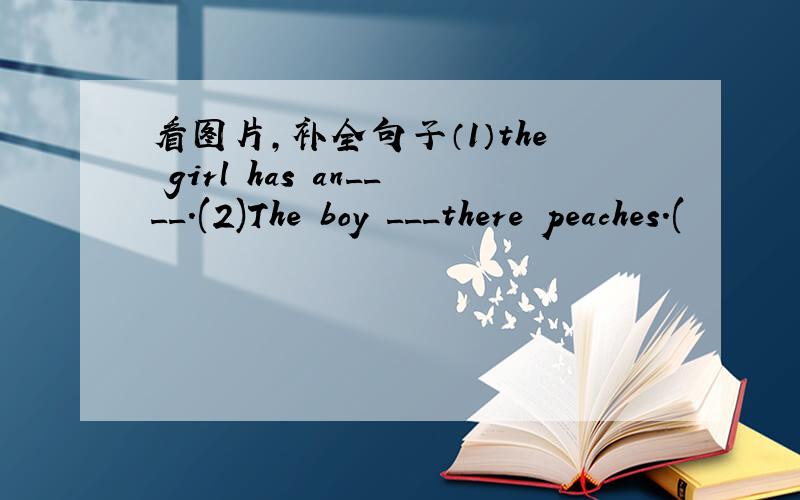 看图片,补全句子（1）the girl has an____.(2)The boy ___there peaches.(