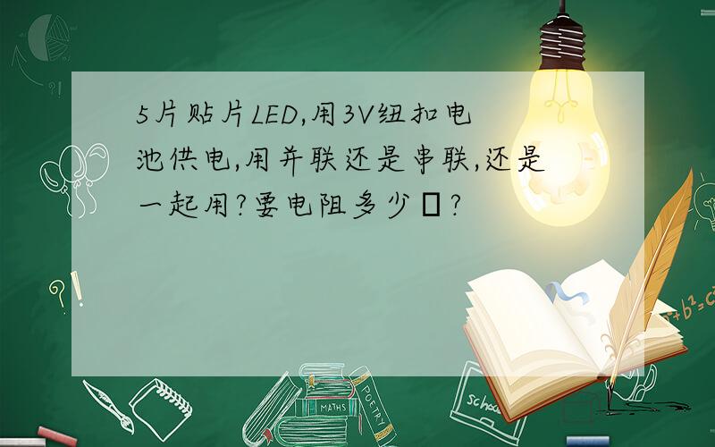 5片贴片LED,用3V纽扣电池供电,用并联还是串联,还是一起用?要电阻多少Ω?
