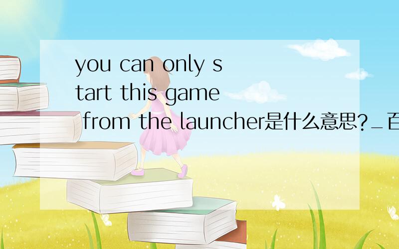 you can only start this game from the launcher是什么意思?_百度知道