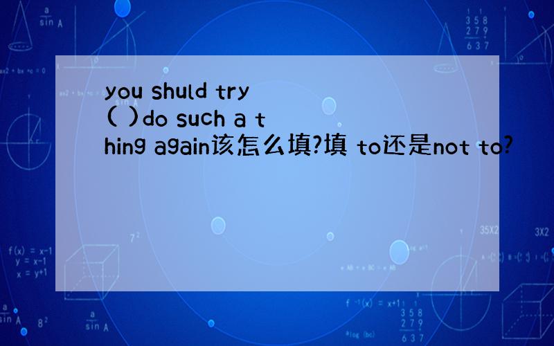you shuld try ( )do such a thing again该怎么填?填 to还是not to?