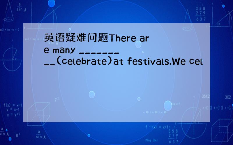 英语疑难问题There are many _________(celebrate)at festivals.We cel