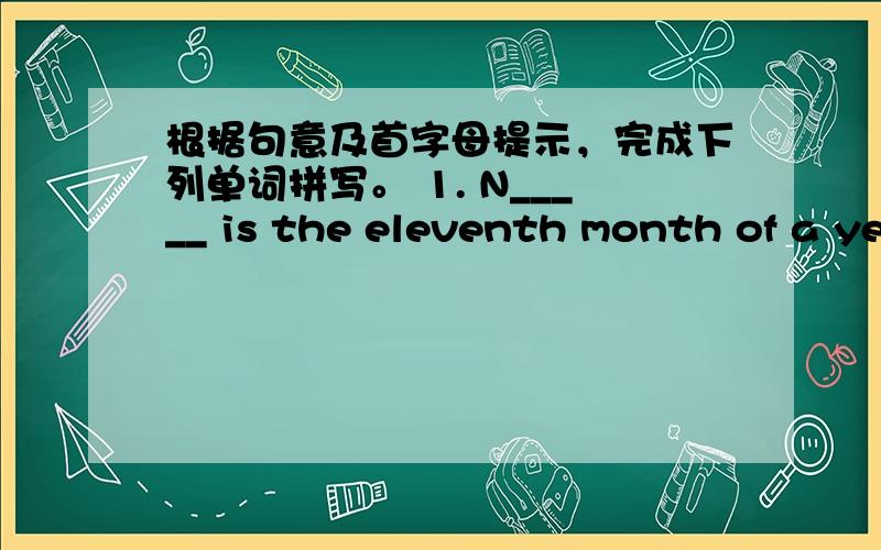 根据句意及首字母提示，完成下列单词拼写。 1. N_____ is the eleventh month of a ye