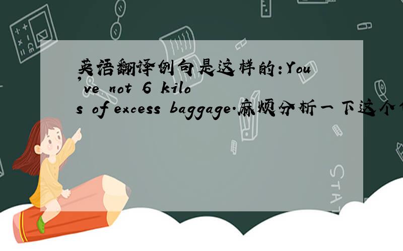 英语翻译例句是这样的：You've not 6 kilos of excess baggage.麻烦分析一下这个句子.e