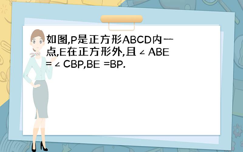 如图,P是正方形ABCD内一点,E在正方形外,且∠ABE=∠CBP,BE =BP.