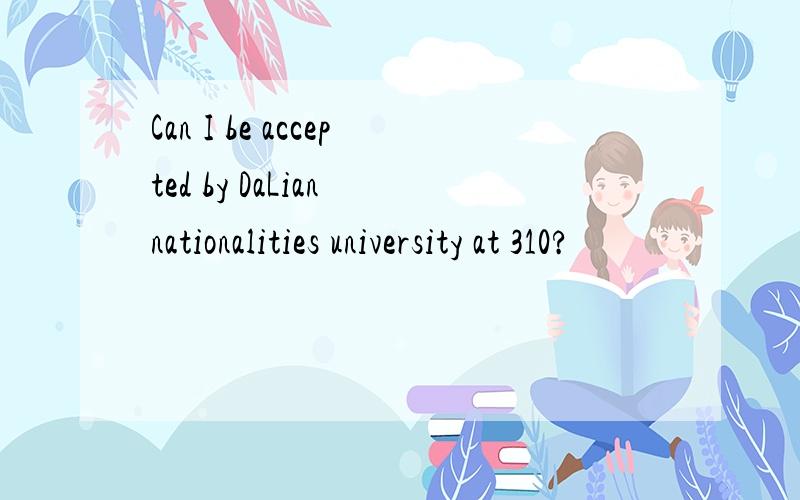 Can I be accepted by DaLian nationalities university at 310?