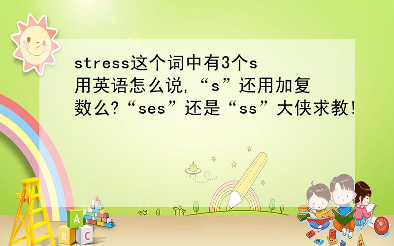 stress这个词中有3个s用英语怎么说,“s”还用加复数么?“ses”还是“ss”大侠求教!