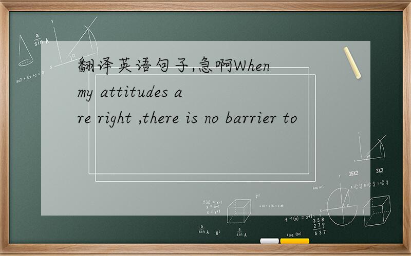 翻译英语句子,急啊When my attitudes are right ,there is no barrier to