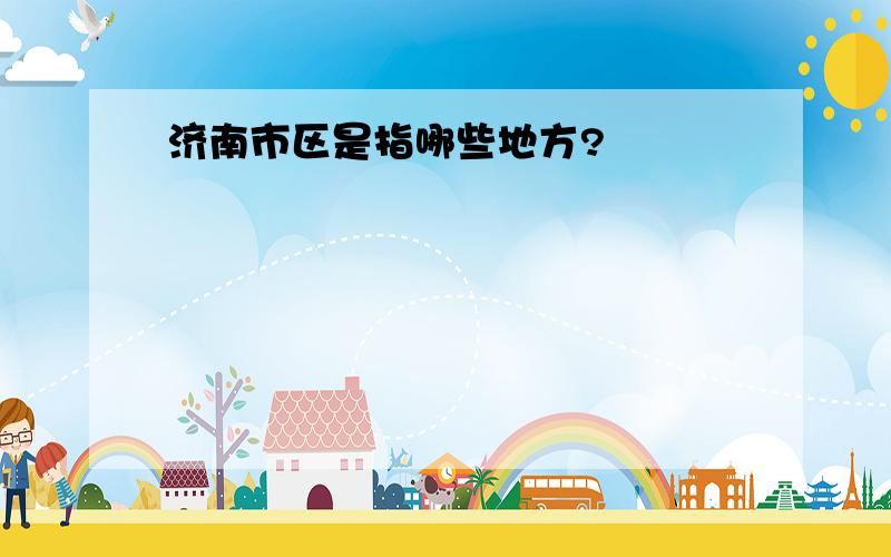 济南市区是指哪些地方?
