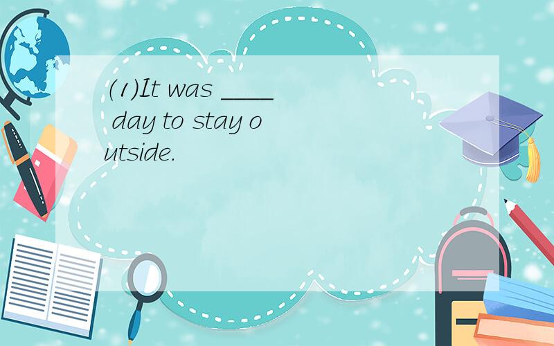 （1）It was ____ day to stay outside.