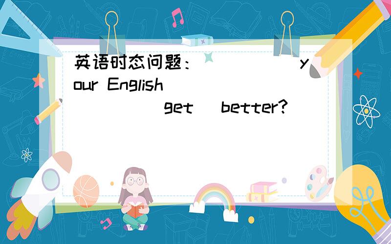 英语时态问题：_____ your English ______(get) better?
